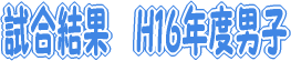 試合結果　H16年度男子