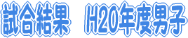 試合結果　H20年度男子