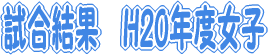 試合結果　H20年度女子